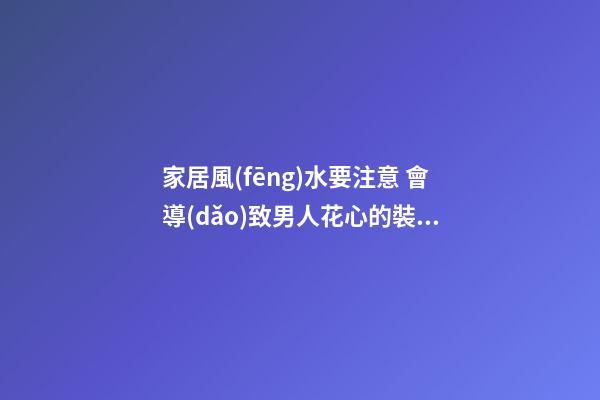 家居風(fēng)水要注意 會導(dǎo)致男人花心的裝修方法